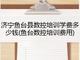 济宁鱼台县数控培训学费多少钱(鱼台数控培训费用)