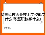 华坚科技职业技术学校能学什么(华坚职校学什么)