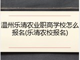 温州乐清农业职高学校怎么报名(乐清农校报名)