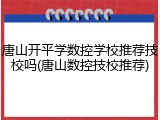 唐山开平学数控学校推荐技校吗(唐山数控技校推荐)