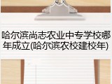 哈尔滨尚志农业中专学校哪年成立(哈尔滨农校建校年)