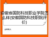安徽省国防科技职业学院怎么样(安徽国防科技职院评价)