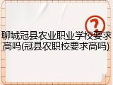 聊城冠县农业职业学校要求高吗(冠县农职校要求高吗)