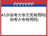 45岁自考大专文凭有用吗(自考大专有用吗)