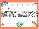 盘锦兴隆台单招集训学校在哪里(盘锦兴隆台单招校址)