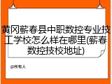 黄冈蕲春县中职数控专业技工学校怎么样在哪里(蕲春数控技校地址)