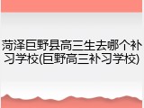 菏泽巨野县高三生去哪个补习学校(巨野高三补习学校)