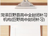菏泽巨野县高中全封闭补习机构(巨野高中封闭补习)
