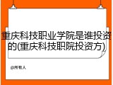 重庆科技职业学院是谁投资的(重庆科技职院投资方)