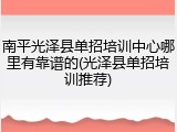 南平光泽县单招培训中心哪里有靠谱的(光泽县单招培训推荐)