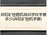 井陉矿挖掘机培训学校学费多少(井陉矿挖机学费)