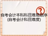 自考会计本科科目难易顺序(自考会计科目难度)