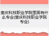 重庆科技职业学院里面有什么专业(重庆科技职业学院专业)