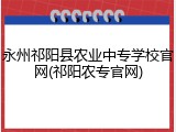永州祁阳县农业中专学校官网(祁阳农专官网)