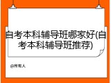 自考本科辅导班哪家好(自考本科辅导班推荐)