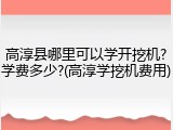 高淳县哪里可以学开挖机?学费多少?(高淳学挖机费用)