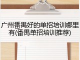 广州番禺好的单招培训哪里有(番禺单招培训推荐)
