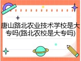 唐山路北农业技术学校是大专吗(路北农校是大专吗)