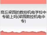 商丘梁园的数控机电学校中专能上吗(梁园数控机电中专)