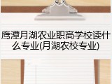 鹰潭月湖农业职高学校读什么专业(月湖农校专业)