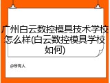 广州白云数控模具技术学校怎么样(白云数控模具学校如何)