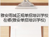 雅安雨城正规单招培训学校在哪(雅安单招培训学校)