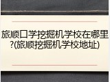 旅顺口学挖掘机学校在哪里?(旅顺挖掘机学校地址)