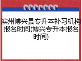 滨州博兴县专升本补习机构报名时间(博兴专升本报名时间)