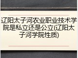辽阳太子河农业职业技术学院是私立还是公立(辽阳太子河学院性质)