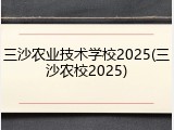 三沙农业技术学校2025(三沙农校2025)