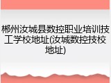 郴州汝城县数控职业培训技工学校地址(汝城数控技校地址)
