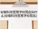 安徽科技贸易学校现在叫什么(安徽科技贸易学校现名)