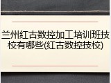 兰州红古数控加工培训班技校有哪些(红古数控技校)