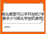 闸北哪里可以学开挖机?学费多少?(闸北学挖机费用)