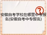 安徽自考学校在哪里中专报名(安徽自考中专报名)