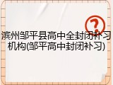 滨州邹平县高中全封闭补习机构(邹平高中封闭补习)