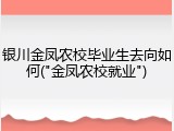 银川金凤农校毕业生去向如何("金凤农校就业")