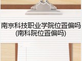 南京科技职业学院位置偏吗(南科院位置偏吗)