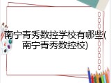 南宁青秀数控学校有哪些(南宁青秀数控校)