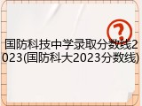 国防科技中学录取分数线2023(国防科大2023分数线)