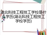 湖北科技工程技工学校是什么学历(湖北科技工程技工学校学历)