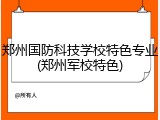 郑州国防科技学校特色专业(郑州军校特色)