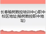 长春榆树数控培训中心职中校区地址(榆树数控职中地址)