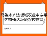 乌鲁木齐达坂城农业中专学校官网(达坂城农校官网)