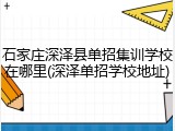 石家庄深泽县单招集训学校在哪里(深泽单招学校地址)