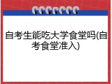 自考生能吃大学食堂吗(自考食堂准入)