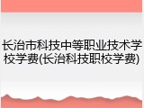 长治市科技中等职业技术学校学费(长治科技职校学费)