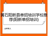 黄石阳新县单招培训学校推荐(阳新单招培训)