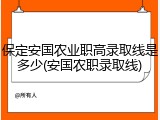 保定安国农业职高录取线是多少(安国农职录取线)