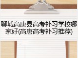聊城高唐县高考补习学校哪家好(高唐高考补习推荐)